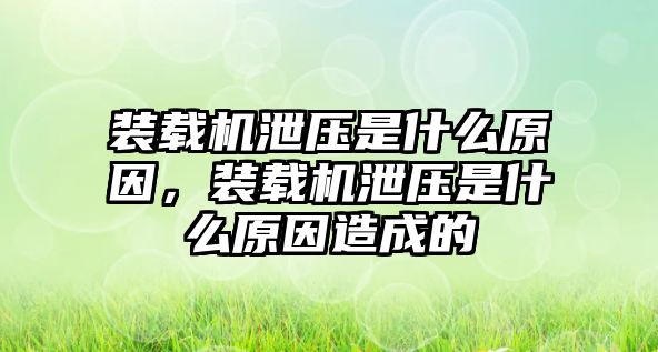 裝載機泄壓是什么原因，裝載機泄壓是什么原因造成的