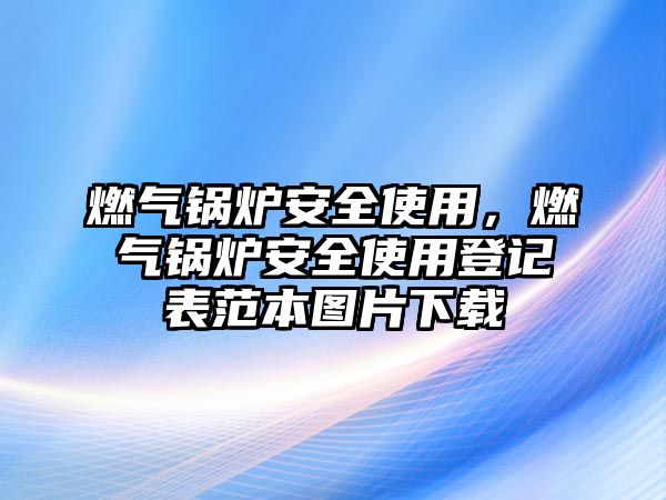 燃氣鍋爐安全使用，燃氣鍋爐安全使用登記表范本圖片下載