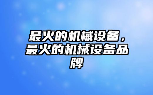 最火的機械設(shè)備，最火的機械設(shè)備品牌