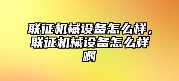 聯(lián)征機械設(shè)備怎么樣，聯(lián)征機械設(shè)備怎么樣啊