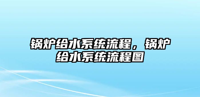 鍋爐給水系統(tǒng)流程，鍋爐給水系統(tǒng)流程圖