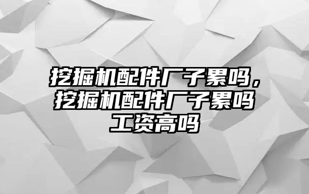 挖掘機(jī)配件廠子累嗎，挖掘機(jī)配件廠子累嗎工資高嗎