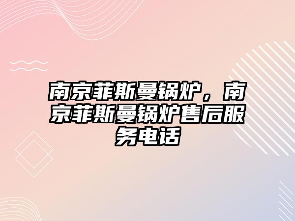 南京菲斯曼鍋爐，南京菲斯曼鍋爐售后服務(wù)電話