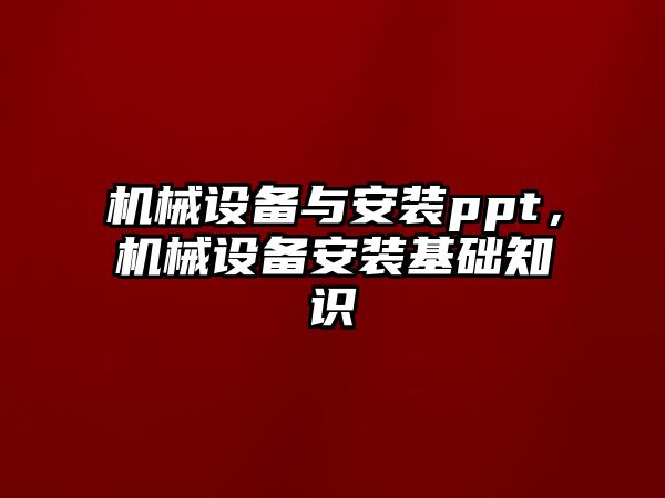 機(jī)械設(shè)備與安裝ppt，機(jī)械設(shè)備安裝基礎(chǔ)知識