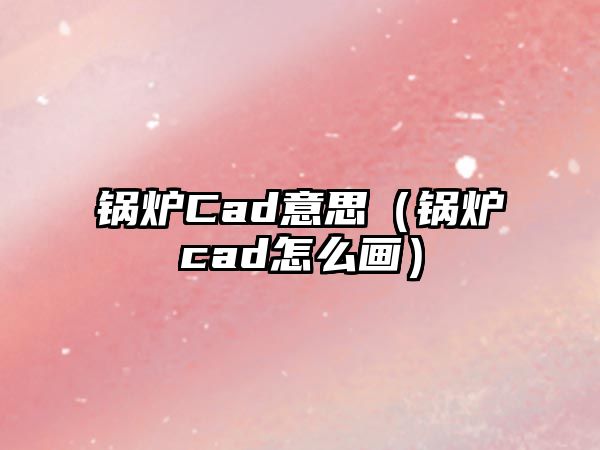 鍋爐Cad意思（鍋爐cad怎么畫）