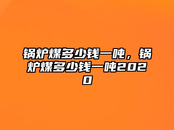 鍋爐煤多少錢一噸，鍋爐煤多少錢一噸2020