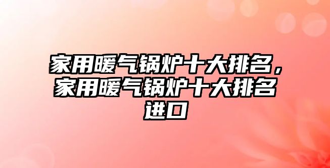 家用暖氣鍋爐十大排名，家用暖氣鍋爐十大排名進(jìn)口