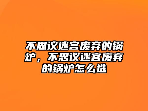 不思議迷宮廢棄的鍋爐，不思議迷宮廢棄的鍋爐怎么選