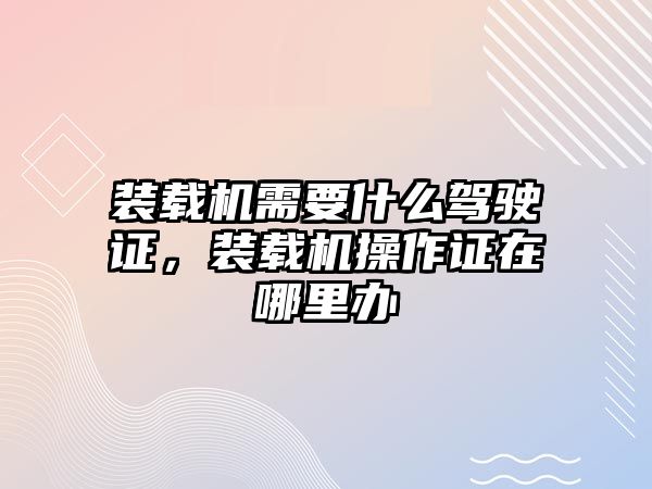 裝載機需要什么駕駛證，裝載機操作證在哪里辦