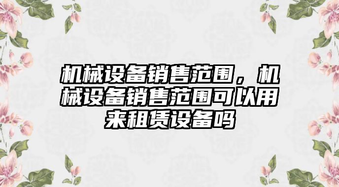 機械設備銷售范圍，機械設備銷售范圍可以用來租賃設備嗎