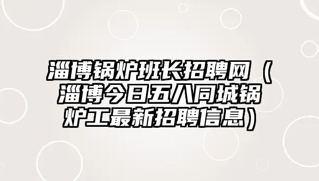 淄博鍋爐班長(zhǎng)招聘網(wǎng)（淄博今日五八同城鍋爐工最新招聘信息）