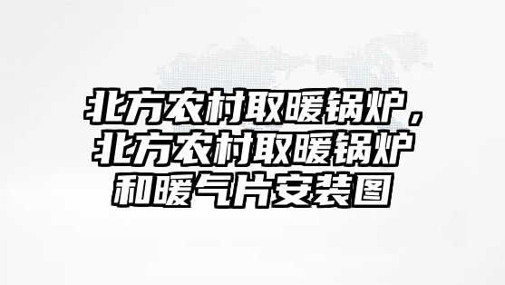 北方農(nóng)村取暖鍋爐，北方農(nóng)村取暖鍋爐和暖氣片安裝圖