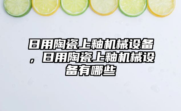 日用陶瓷上釉機(jī)械設(shè)備，日用陶瓷上釉機(jī)械設(shè)備有哪些