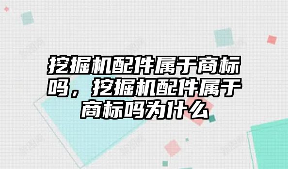 挖掘機配件屬于商標嗎，挖掘機配件屬于商標嗎為什么