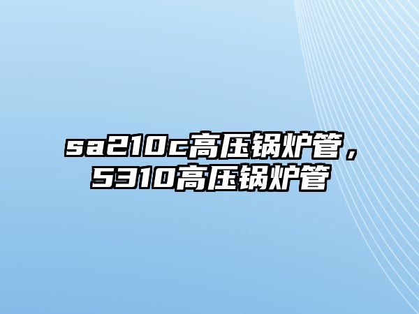 sa210c高壓鍋爐管，5310高壓鍋爐管