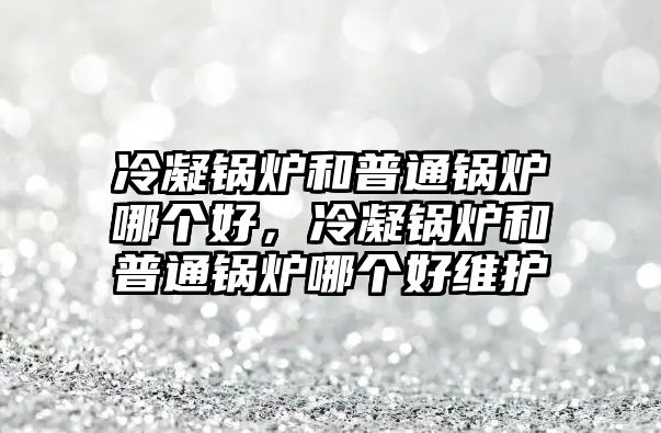 冷凝鍋爐和普通鍋爐哪個好，冷凝鍋爐和普通鍋爐哪個好維護(hù)