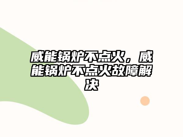 威能鍋爐不點(diǎn)火，威能鍋爐不點(diǎn)火故障解決