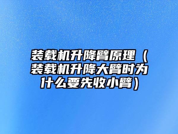 裝載機(jī)升降臂原理（裝載機(jī)升降大臂時為什么要先收小臂）