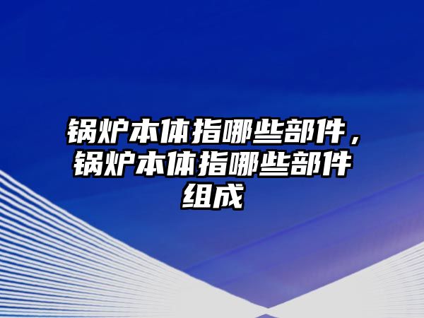 鍋爐本體指哪些部件，鍋爐本體指哪些部件組成