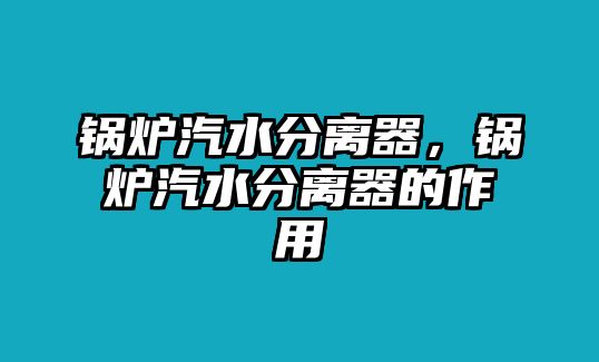 鍋爐汽水分離器，鍋爐汽水分離器的作用