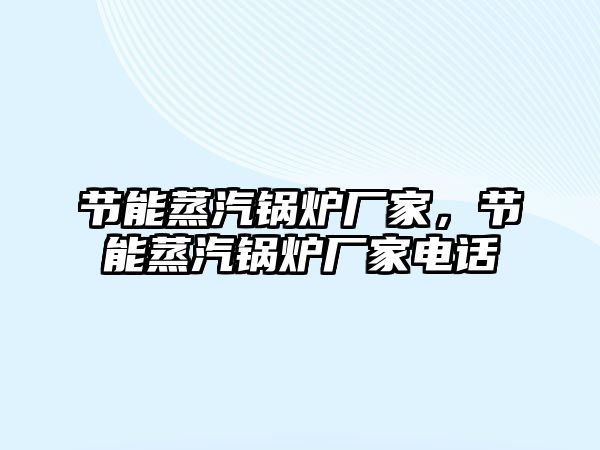 節(jié)能蒸汽鍋爐廠家，節(jié)能蒸汽鍋爐廠家電話