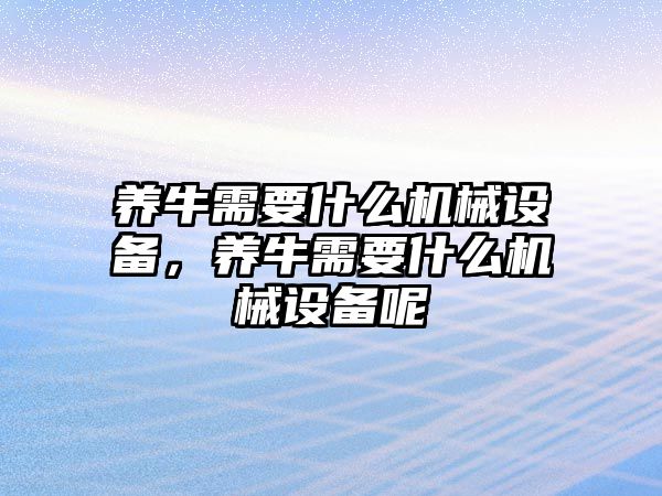 養(yǎng)牛需要什么機械設備，養(yǎng)牛需要什么機械設備呢