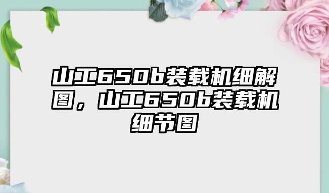 山工650b裝載機細解圖，山工650b裝載機細節(jié)圖