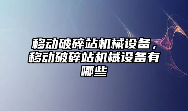 移動破碎站機械設(shè)備，移動破碎站機械設(shè)備有哪些