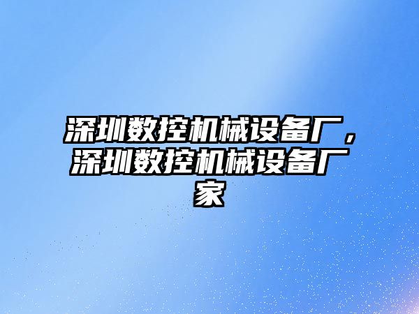 深圳數(shù)控機械設備廠，深圳數(shù)控機械設備廠家