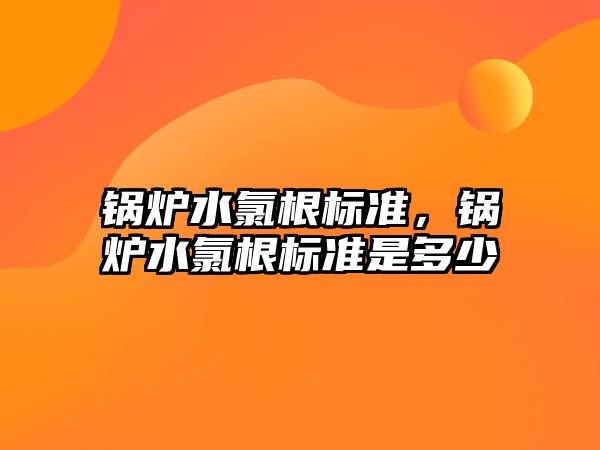 鍋爐水氯根標(biāo)準(zhǔn)，鍋爐水氯根標(biāo)準(zhǔn)是多少