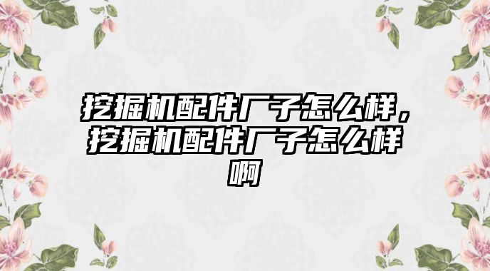 挖掘機配件廠子怎么樣，挖掘機配件廠子怎么樣啊