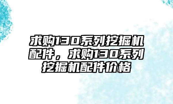 求購130系列挖掘機(jī)配件，求購130系列挖掘機(jī)配件價格