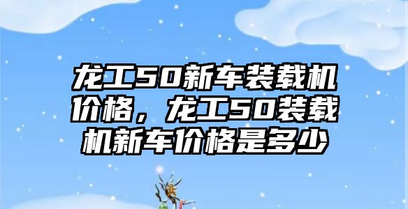 龍工50新車裝載機價格，龍工50裝載機新車價格是多少