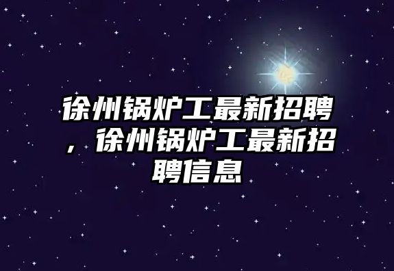 徐州鍋爐工最新招聘，徐州鍋爐工最新招聘信息