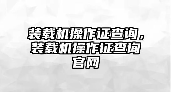 裝載機操作證查詢，裝載機操作證查詢官網(wǎng)