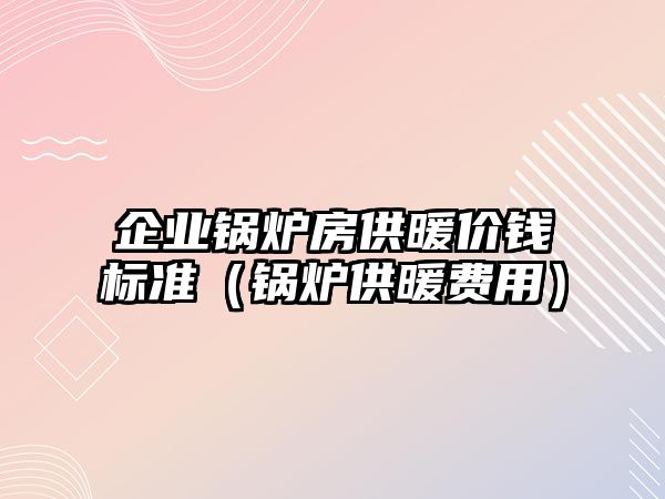 企業(yè)鍋爐房供暖價錢標準（鍋爐供暖費用）