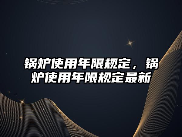 鍋爐使用年限規(guī)定，鍋爐使用年限規(guī)定最新