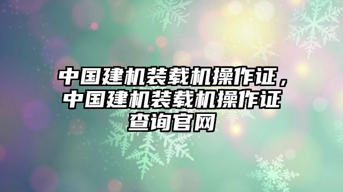 中國(guó)建機(jī)裝載機(jī)操作證，中國(guó)建機(jī)裝載機(jī)操作證查詢官網(wǎng)