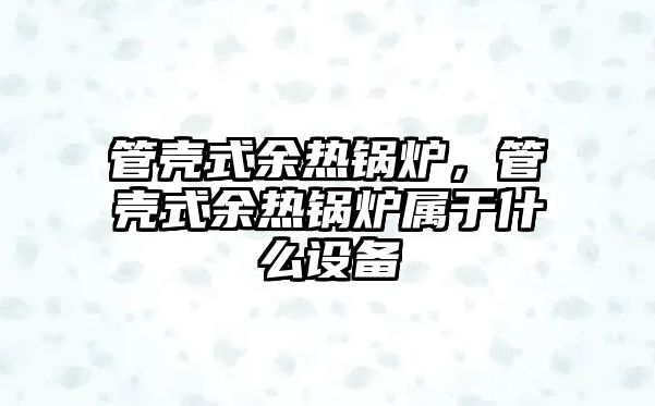 管殼式余熱鍋爐，管殼式余熱鍋爐屬于什么設(shè)備