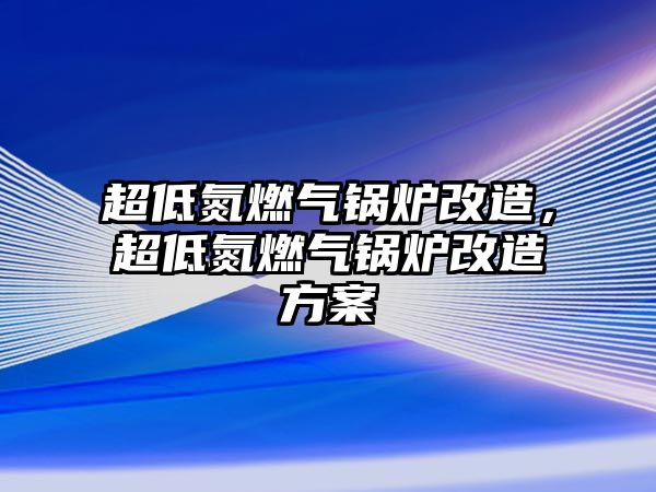 超低氮燃氣鍋爐改造，超低氮燃氣鍋爐改造方案