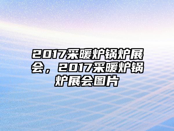 2017采暖爐鍋爐展會，2017采暖爐鍋爐展會圖片