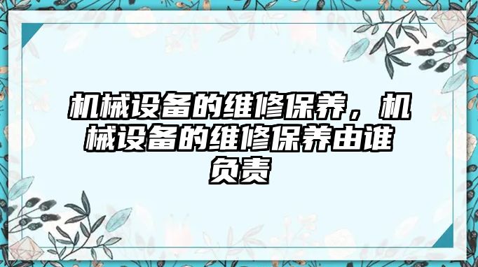 機(jī)械設(shè)備的維修保養(yǎng)，機(jī)械設(shè)備的維修保養(yǎng)由誰負(fù)責(zé)