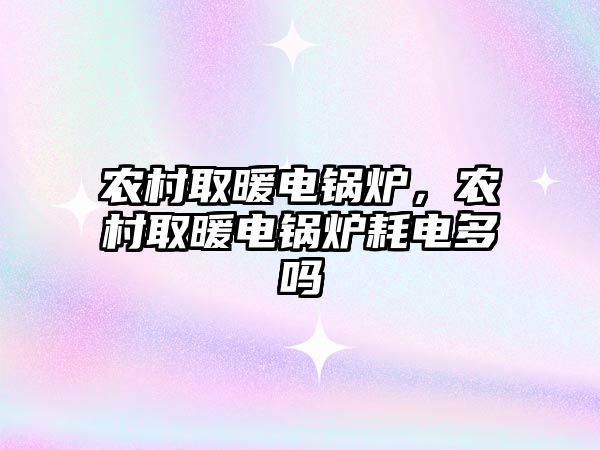 農村取暖電鍋爐，農村取暖電鍋爐耗電多嗎