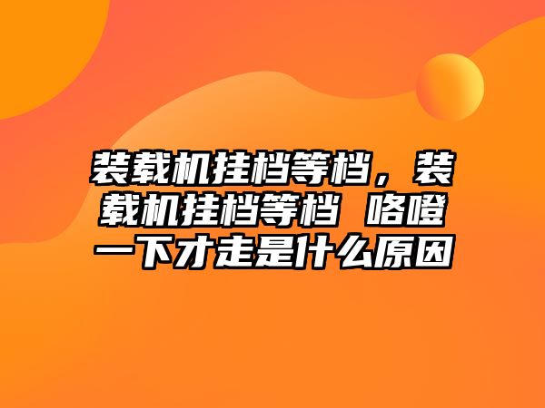 裝載機掛檔等檔，裝載機掛檔等檔 咯噔一下才走是什么原因