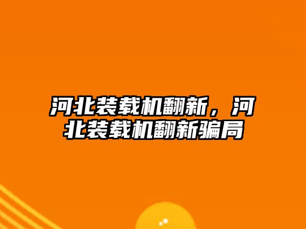 河北裝載機翻新，河北裝載機翻新騙局