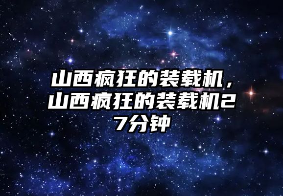 山西瘋狂的裝載機(jī)，山西瘋狂的裝載機(jī)27分鐘