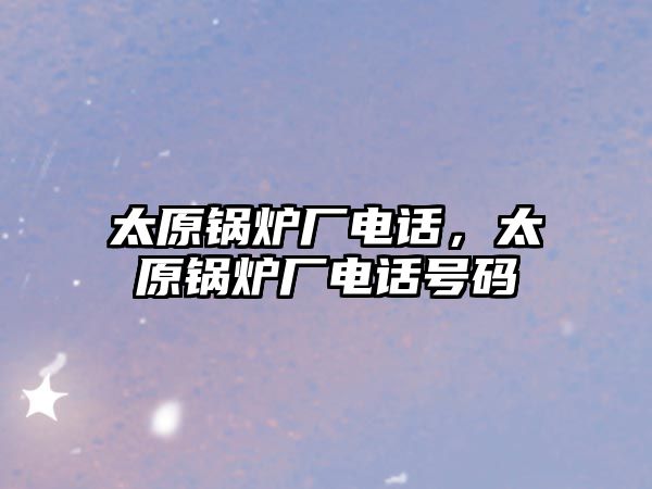 太原鍋爐廠電話，太原鍋爐廠電話號(hào)碼