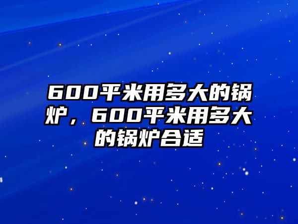 600平米用多大的鍋爐，600平米用多大的鍋爐合適