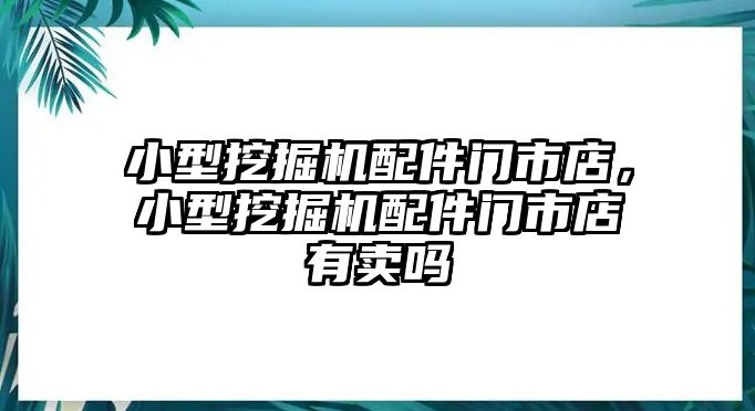 小型挖掘機(jī)配件門市店，小型挖掘機(jī)配件門市店有賣嗎