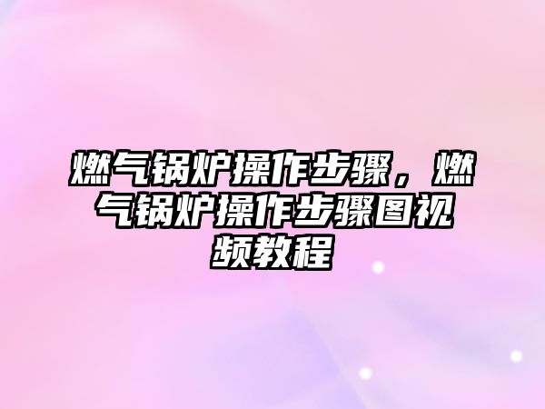 燃氣鍋爐操作步驟，燃氣鍋爐操作步驟圖視頻教程